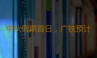 中秋假期首日，广铁预计发送旅客245.1万人次 